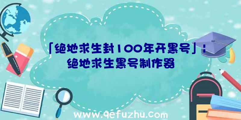 「绝地求生封100年开黑号」|绝地求生黑号制作器